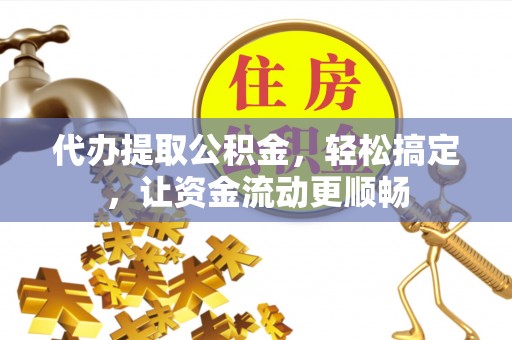 海宁代办提取公积金，轻松搞定，让资金流动更顺畅