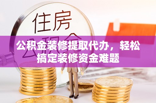 海宁公积金装修提取代办，轻松搞定装修资金难题