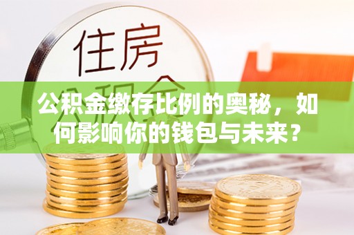 海宁公积金缴存比例的奥秘，如何影响你的钱包与未来？