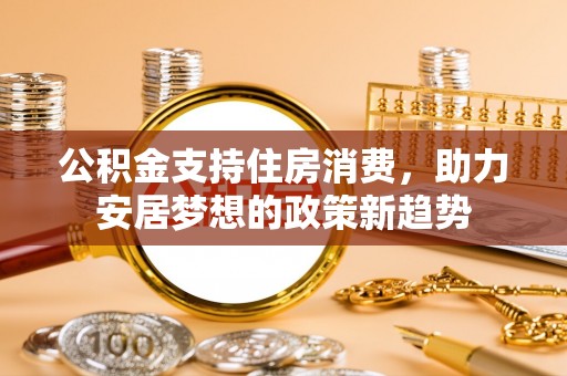 海宁公积金支持住房消费，助力安居梦想的政策新趋势