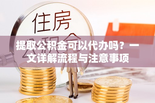 海宁提取公积金可以代办吗？一文详解流程与注意事项