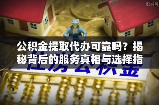 海宁公积金提取代办可靠吗？揭秘背后的服务真相与选择指南