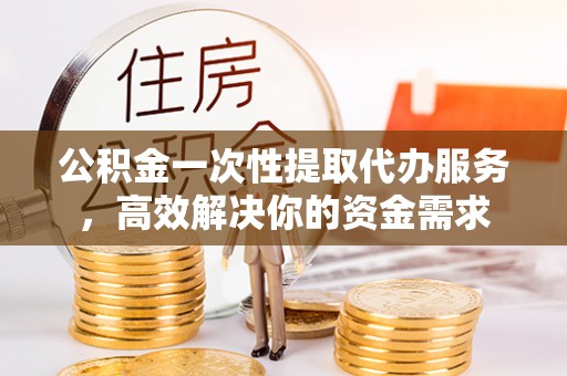 海宁公积金一次性提取代办服务，高效解决你的资金需求