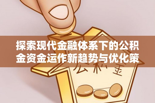 海宁探索现代金融体系下的公积金资金运作新趋势与优化策略