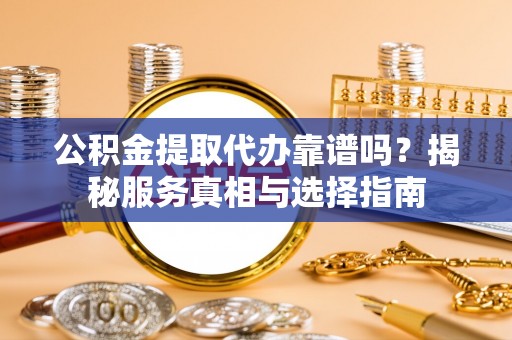 海宁公积金提取代办靠谱吗？揭秘服务真相与选择指南