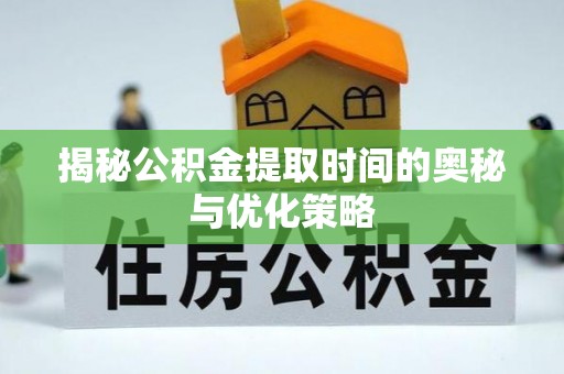 海宁揭秘公积金提取时间的奥秘与优化策略