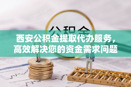 海宁西安公积金提取代办服务，高效解决您的资金需求问题