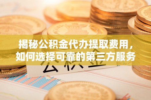 海宁揭秘公积金代办提取费用，如何选择可靠的第三方服务