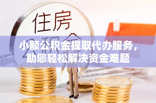 海宁小额公积金提取代办服务，助您轻松解决资金难题