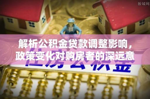 海宁解析公积金贷款调整影响，政策变化对购房者的深远意义