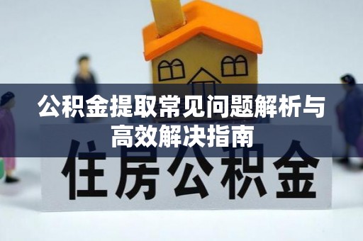 海宁公积金提取常见问题解析与高效解决指南