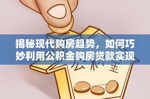 海宁揭秘现代购房趋势，如何巧妙利用公积金购房贷款实现置业梦想
