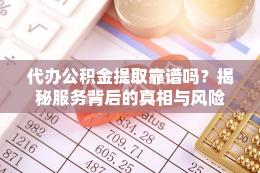 海宁代办公积金提取靠谱吗？揭秘服务背后的真相与风险