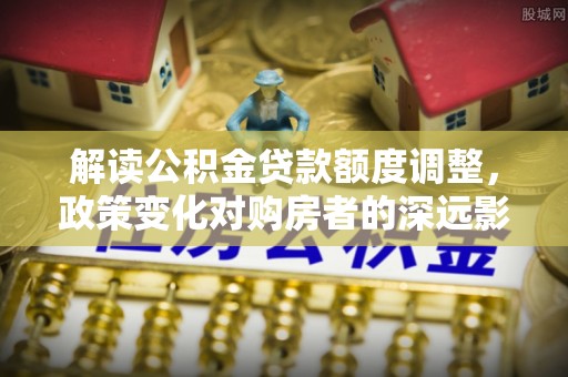 海宁解读公积金贷款额度调整，政策变化对购房者的深远影响