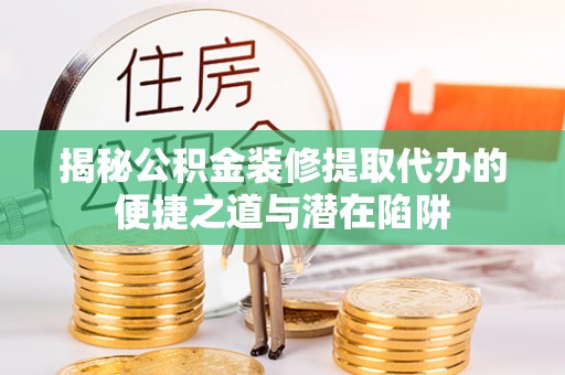 海宁揭秘公积金装修提取代办的便捷之道与潜在陷阱