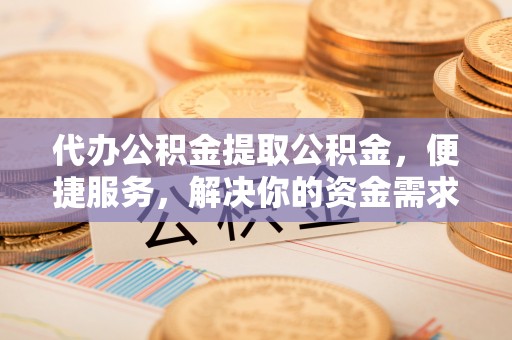 海宁代办公积金提取公积金，便捷服务，解决你的资金需求