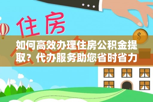 海宁如何高效办理住房公积金提取？代办服务助您省时省力