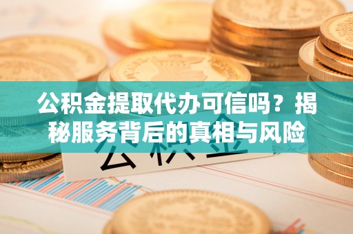 海宁公积金提取代办可信吗？揭秘服务背后的真相与风险