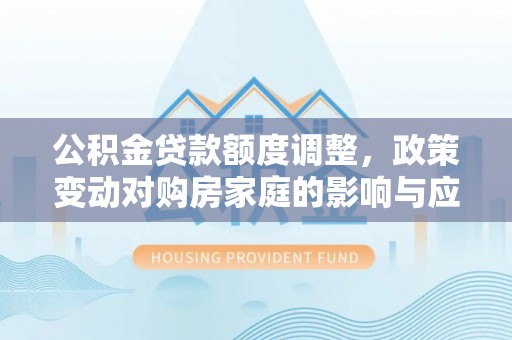 海宁公积金贷款额度调整，政策变动对购房家庭的影响与应对策略
