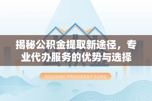 海宁揭秘公积金提取新途径，专业代办服务的优势与选择