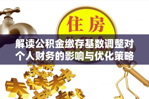 海宁解读公积金缴存基数调整对个人财务的影响与优化策略