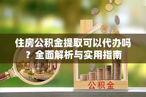 海宁住房公积金提取可以代办吗？全面解析与实用指南