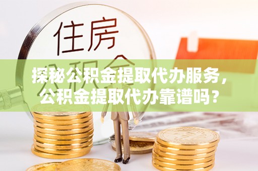 海宁探秘公积金提取代办服务，公积金提取代办靠谱吗？