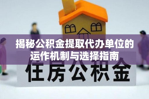 海宁揭秘公积金提取代办单位的运作机制与选择指南