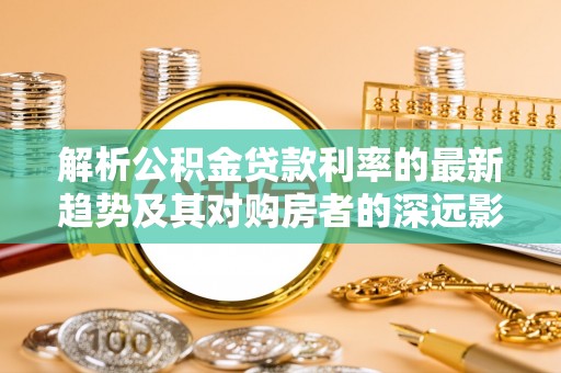 海宁解析公积金贷款利率的最新趋势及其对购房者的深远影响