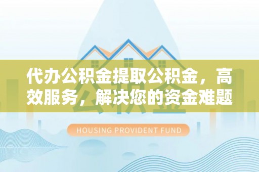 海宁代办公积金提取公积金，高效服务，解决您的资金难题