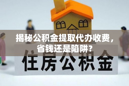 海宁揭秘公积金提取代办收费，省钱还是陷阱？
