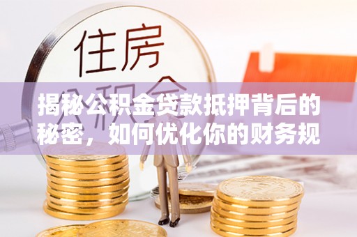 海宁揭秘公积金贷款抵押背后的秘密，如何优化你的财务规划