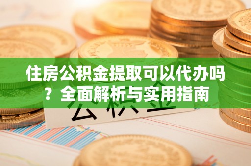 海宁住房公积金提取可以代办吗？全面解析与实用指南