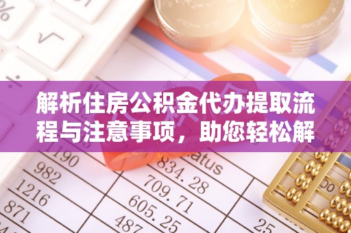 海宁解析住房公积金代办提取流程与注意事项，助您轻松解决资金难题