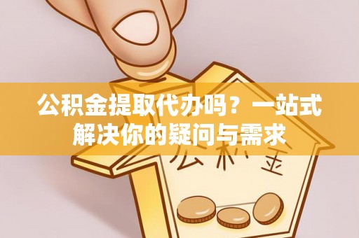 海宁公积金提取代办吗？一站式解决你的疑问与需求