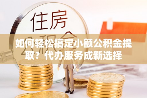 海宁如何轻松搞定小额公积金提取？代办服务成新选择