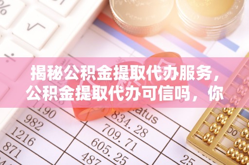 海宁揭秘公积金提取代办服务，公积金提取代办可信吗，你需要知道的真相