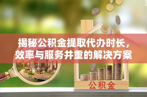 海宁揭秘公积金提取代办时长，效率与服务并重的解决方案