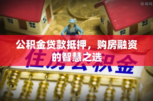 海宁公积金贷款抵押，购房融资的智慧之选