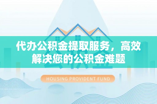 海宁代办公积金提取服务，高效解决您的公积金难题