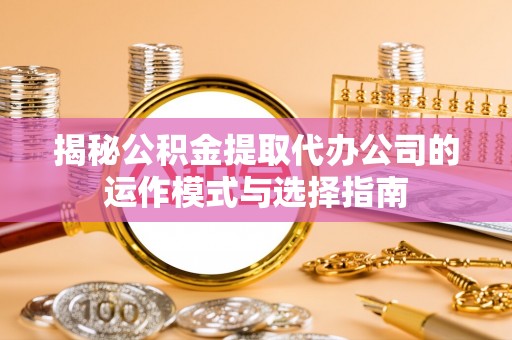 海宁揭秘公积金提取代办公司的运作模式与选择指南