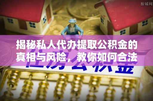 海宁揭秘私人代办提取公积金的真相与风险，教你如何合法合规操作
