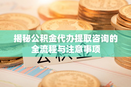 海宁揭秘公积金代办提取咨询的全流程与注意事项