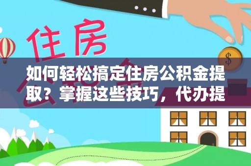 海宁如何轻松搞定住房公积金提取？掌握这些技巧，代办提取住房公积金不再难