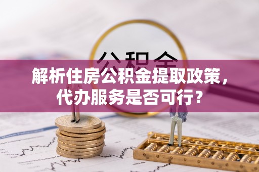 海宁解析住房公积金提取政策，代办服务是否可行？