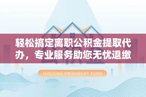 海宁轻松搞定离职公积金提取代办，专业服务助您无忧退缴