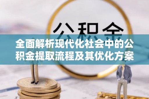 海宁全面解析现代化社会中的公积金提取流程及其优化方案