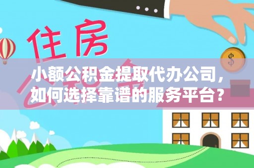 海宁小额公积金提取代办公司，如何选择靠谱的服务平台？