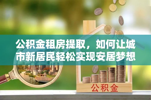 海宁公积金租房提取，如何让城市新居民轻松实现安居梦想