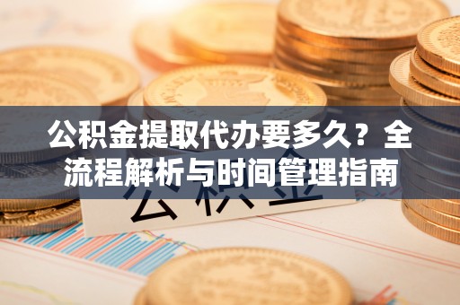 海宁公积金提取代办要多久？全流程解析与时间管理指南